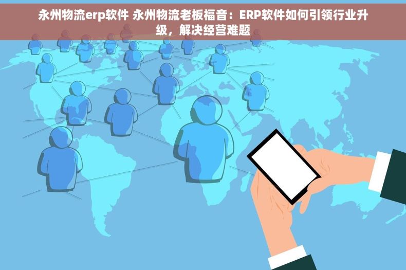 永州物流erp软件 永州物流老板福音：ERP软件如何引领行业升级，解决经营难题