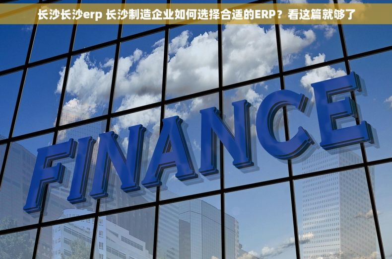 长沙长沙erp 长沙制造企业如何选择合适的ERP？看这篇就够了