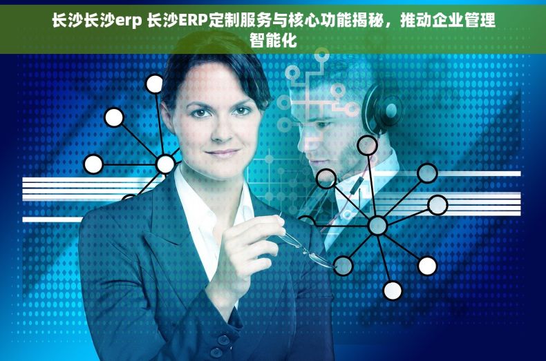 长沙长沙erp 长沙ERP定制服务与核心功能揭秘，推动企业管理智能化