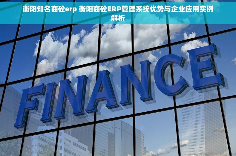 衡阳知名商砼erp 衡阳商砼ERP管理系统优势与企业应用实例解析