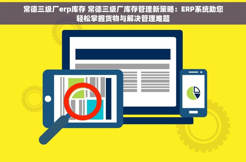常德三级厂erp库存 常德三级厂库存管理新策略：ERP系统助您轻松掌握货物与解决管理难题