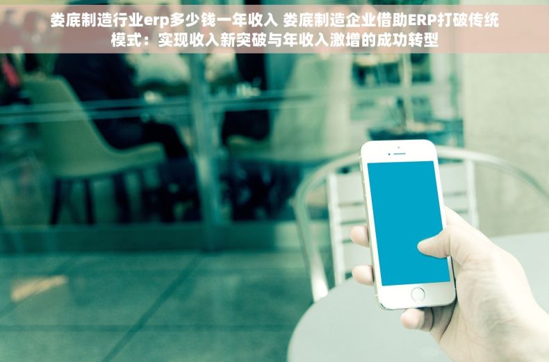 娄底制造行业erp多少钱一年收入 娄底制造企业借助ERP打破传统模式：实现收入新突破与年收入激增的成功转型
