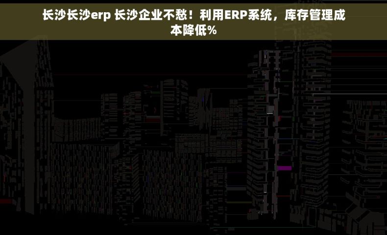 长沙长沙erp 长沙企业不愁！利用ERP系统，库存管理成本降低%