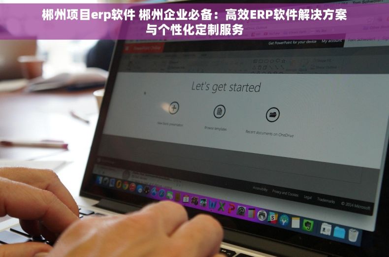 郴州项目erp软件 郴州企业必备：高效ERP软件解决方案与个性化定制服务