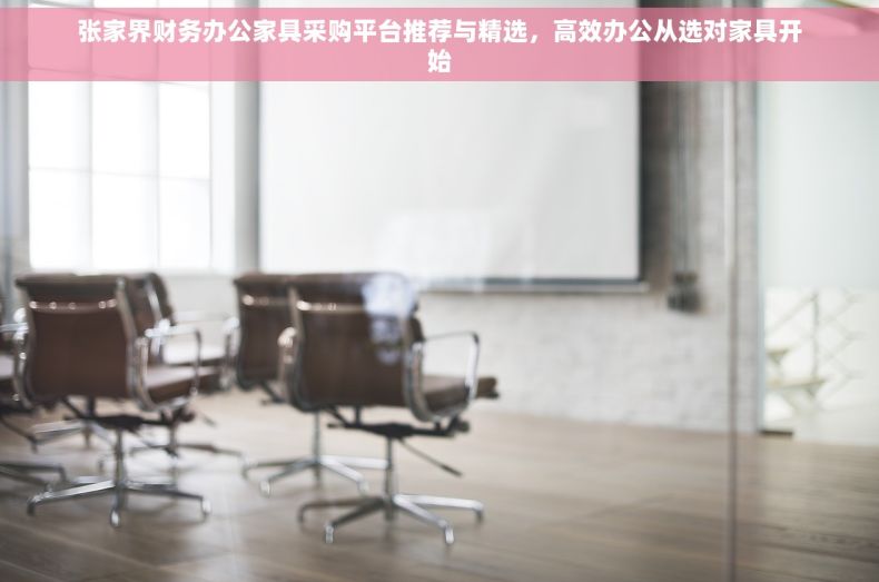 张家界财务办公家具采购平台推荐与精选，高效办公从选对家具开始