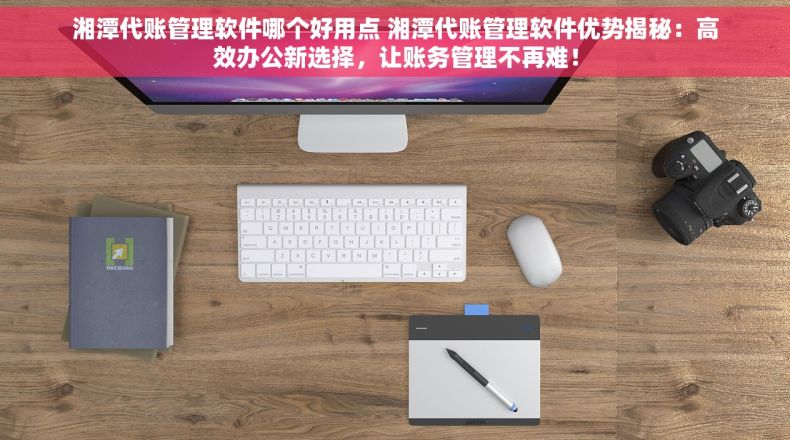 湘潭代账管理软件哪个好用点 湘潭代账管理软件优势揭秘：高效办公新选择，让账务管理不再难！