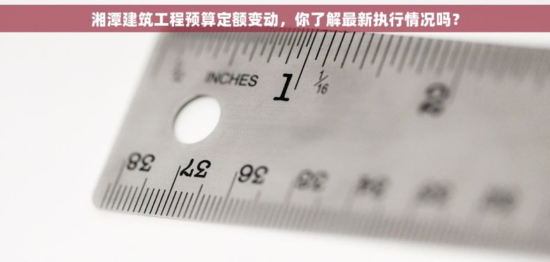 湘潭建筑工程预算定额变动，你了解最新执行情况吗？