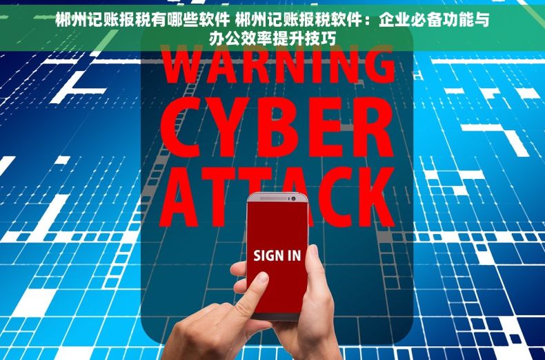 郴州记账报税有哪些软件 郴州记账报税软件：企业必备功能与办公效率提升技巧