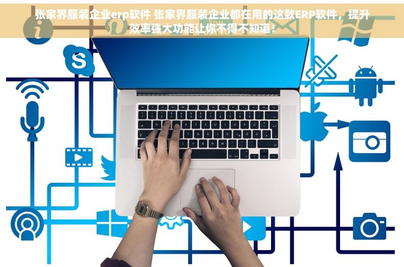 张家界服装企业erp软件 张家界服装企业都在用的这款ERP软件，提升效率强大功能让你不得不知道！