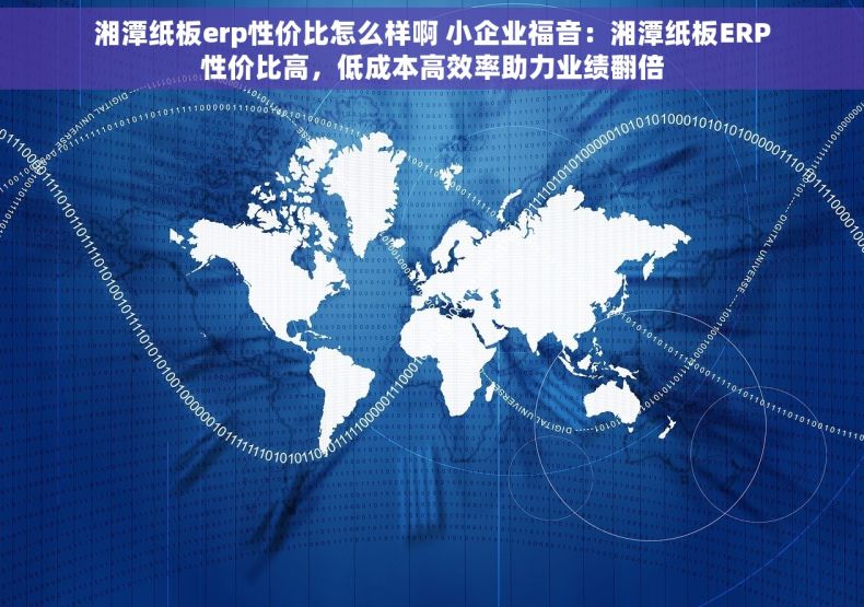 湘潭纸板erp性价比怎么样啊 小企业福音：湘潭纸板ERP性价比高，低成本高效率助力业绩翻倍