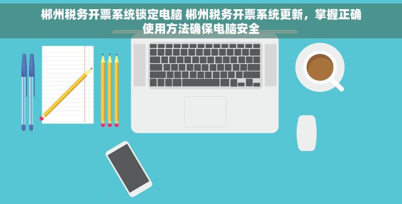 郴州税务开票系统锁定电脑 郴州税务开票系统更新，掌握正确使用方法确保电脑安全