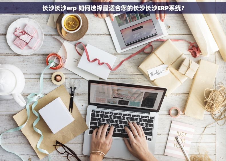 长沙长沙erp 如何选择最适合您的长沙长沙ERP系统？