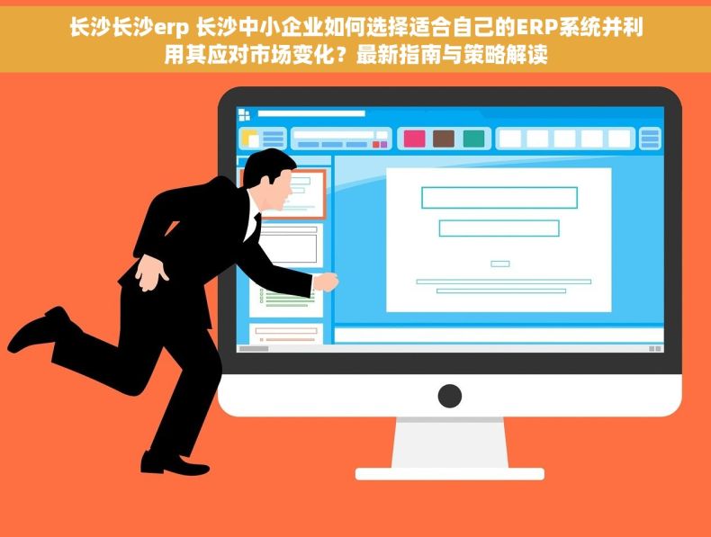 长沙长沙erp 长沙中小企业如何选择适合自己的ERP系统并利用其应对市场变化？最新指南与策略解读