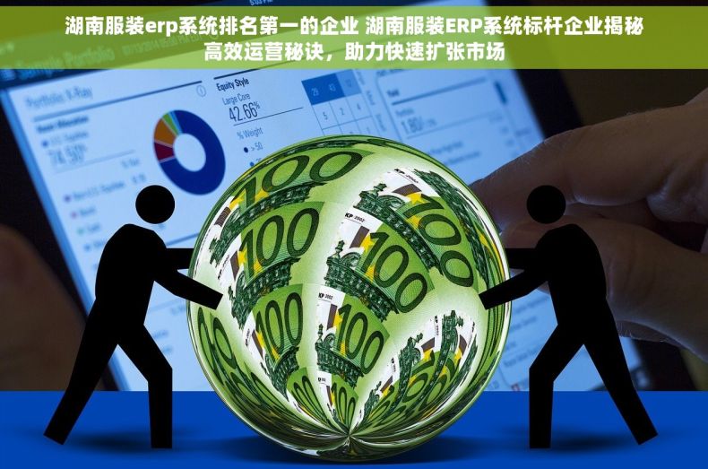 湖南服装erp系统排名第一的企业 湖南服装ERP系统标杆企业揭秘高效运营秘诀，助力快速扩张市场