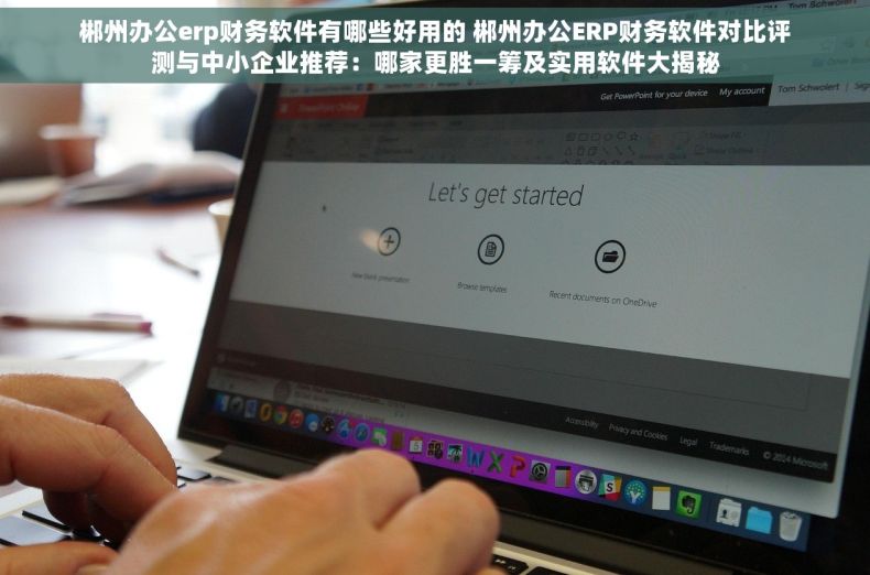 郴州办公erp财务软件有哪些好用的 郴州办公ERP财务软件对比评测与中小企业推荐：哪家更胜一筹及实用软件大揭秘