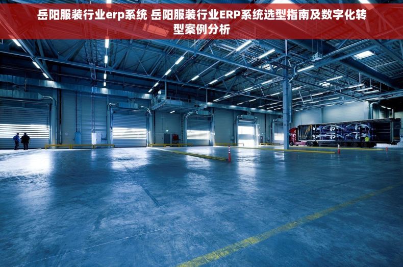 岳阳服装行业erp系统 岳阳服装行业ERP系统选型指南及数字化转型案例分析