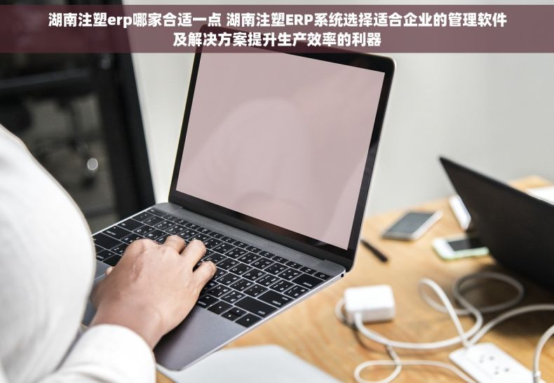 湖南注塑erp哪家合适一点 湖南注塑ERP系统选择适合企业的管理软件及解决方案提升生产效率的利器
