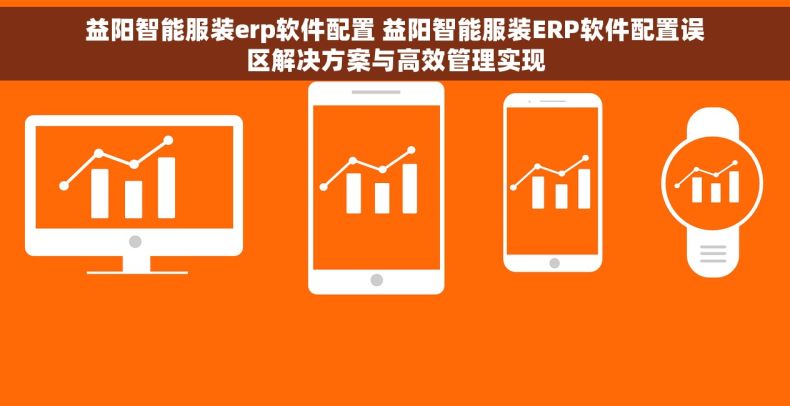 益阳智能服装erp软件配置 益阳智能服装ERP软件配置误区解决方案与高效管理实现