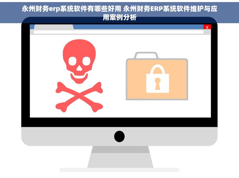 永州财务erp系统软件有哪些好用 永州财务ERP系统软件维护与应用案例分析