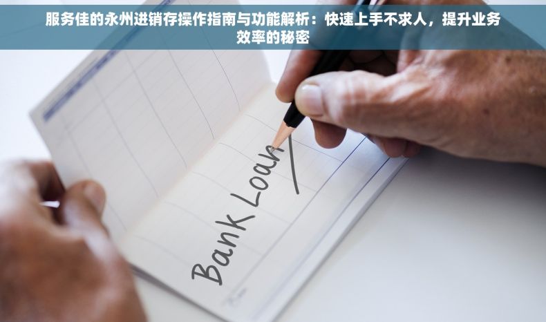 服务佳的永州进销存操作指南与功能解析：快速上手不求人，提升业务效率的秘密