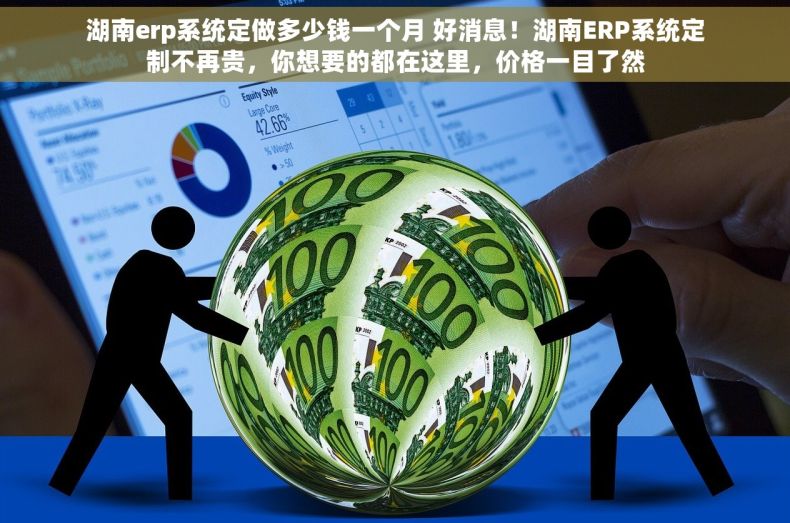 湖南erp系统定做多少钱一个月 好消息！湖南ERP系统定制不再贵，你想要的都在这里，价格一目了然