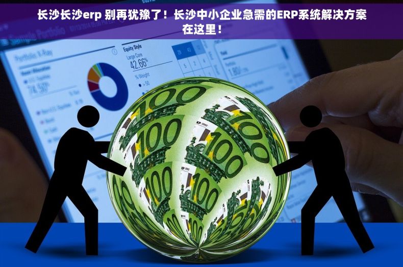 长沙长沙erp 别再犹豫了！长沙中小企业急需的ERP系统解决方案在这里！