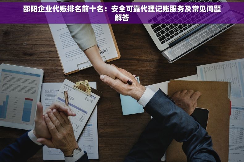 邵阳企业代账排名前十名：安全可靠代理记账服务及常见问题解答