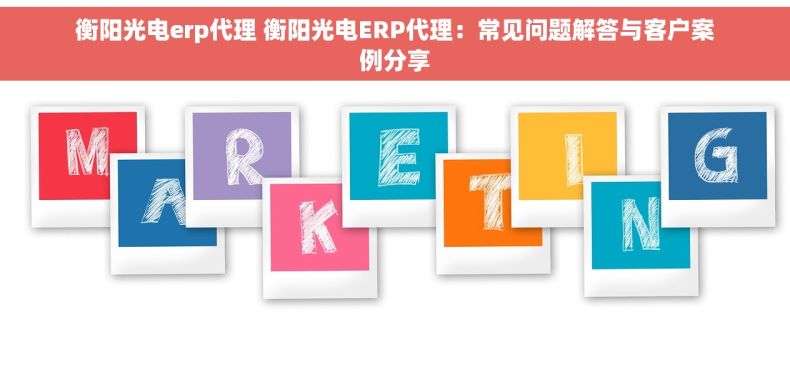 衡阳光电erp代理 衡阳光电ERP代理：常见问题解答与客户案例分享