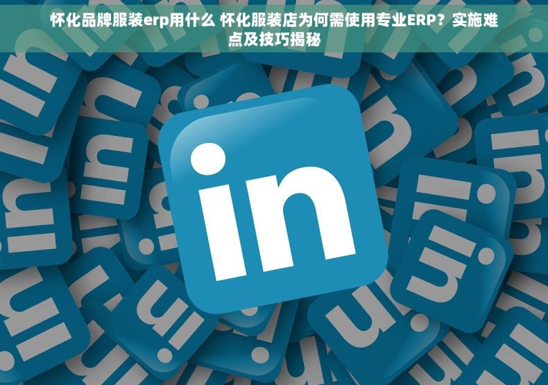 怀化品牌服装erp用什么 怀化服装店为何需使用专业ERP？实施难点及技巧揭秘