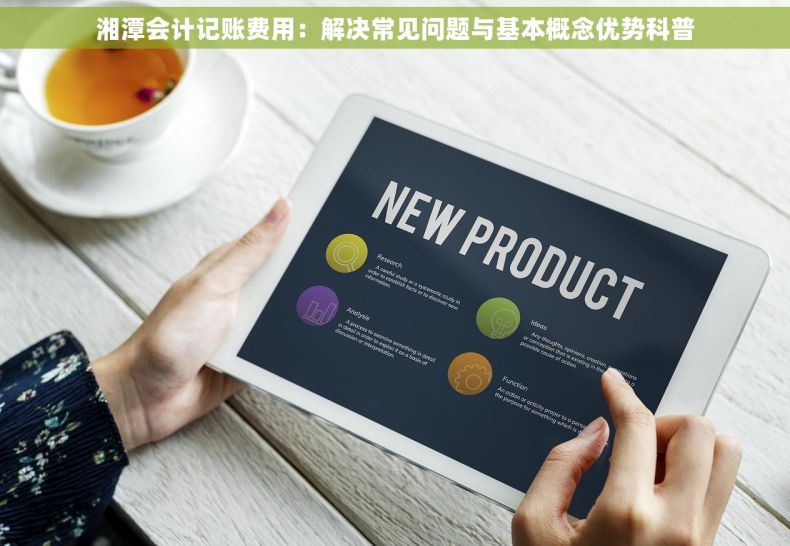 湘潭会计记账费用：解决常见问题与基本概念优势科普