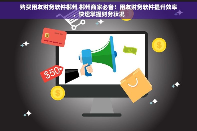 购买用友财务软件郴州 郴州商家必备！用友财务软件提升效率，快速掌握财务状况