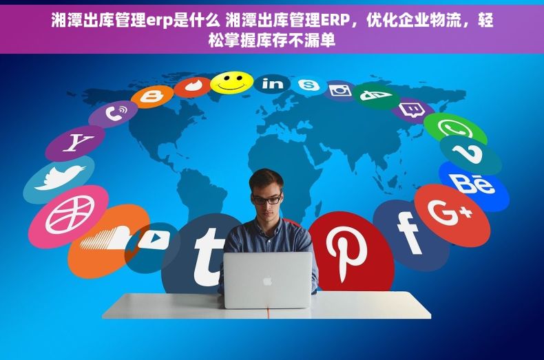 湘潭出库管理erp是什么 湘潭出库管理ERP，优化企业物流，轻松掌握库存不漏单