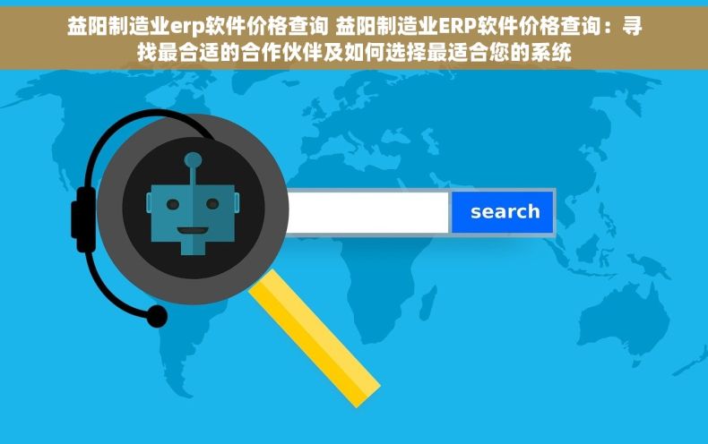 益阳制造业erp软件价格查询 益阳制造业ERP软件价格查询：寻找最合适的合作伙伴及如何选择最适合您的系统