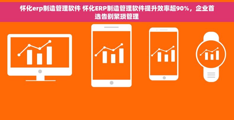 怀化erp制造管理软件 怀化ERP制造管理软件提升效率超90%，企业首选告别繁琐管理