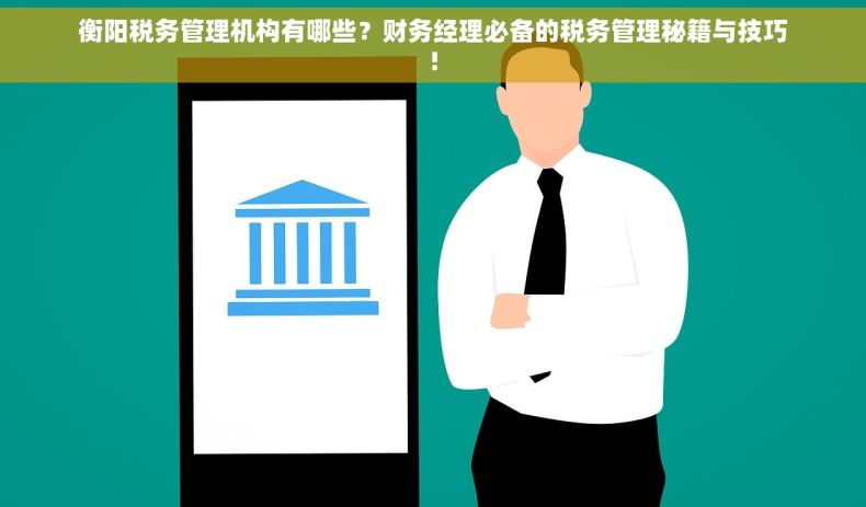 衡阳税务管理机构有哪些？财务经理必备的税务管理秘籍与技巧!