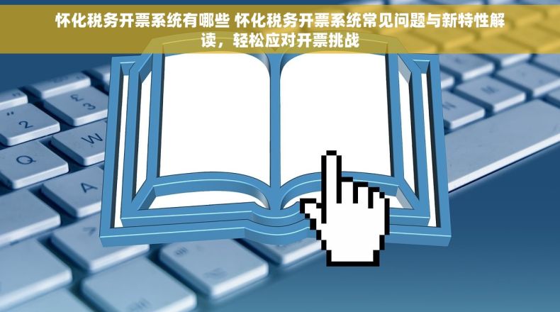 怀化税务开票系统有哪些 怀化税务开票系统常见问题与新特性解读，轻松应对开票挑战