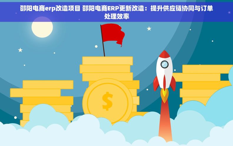 邵阳电商erp改造项目 邵阳电商ERP更新改造：提升供应链协同与订单处理效率