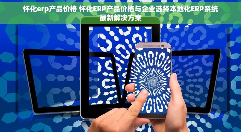 怀化erp产品价格 怀化ERP产品价格与企业选择本地化ERP系统最新解决方案