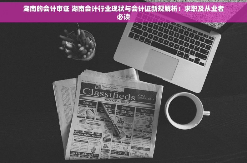 湖南的会计审证 湖南会计行业现状与会计证新规解析：求职及从业者必读