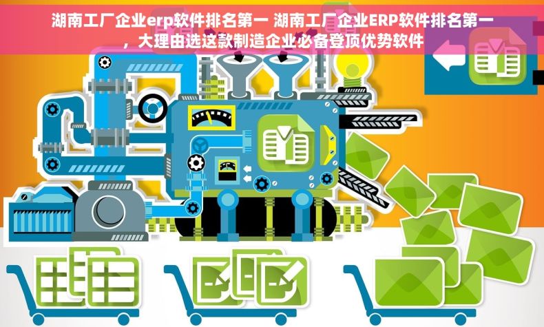 湖南工厂企业erp软件排名第一 湖南工厂企业ERP软件排名第一，大理由选这款制造企业必备登顶优势软件