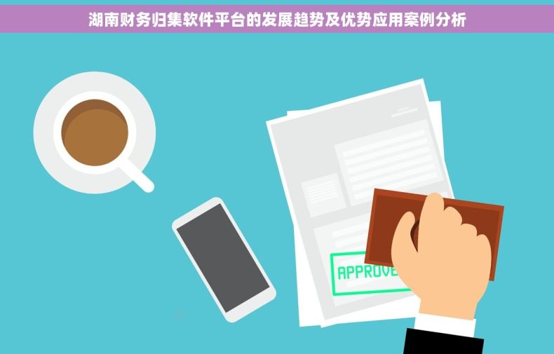 湖南财务归集软件平台的发展趋势及优势应用案例分析