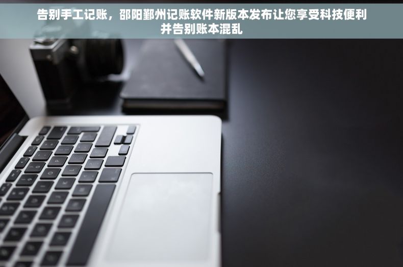 告别手工记账，邵阳鄞州记账软件新版本发布让您享受科技便利并告别账本混乱