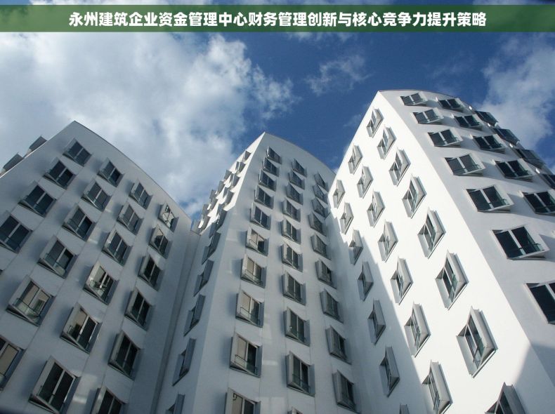 永州建筑企业资金管理中心财务管理创新与核心竞争力提升策略