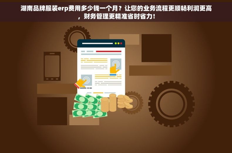 湖南品牌服装erp费用多少钱一个月？让您的业务流程更顺畅利润更高，财务管理更精准省时省力！