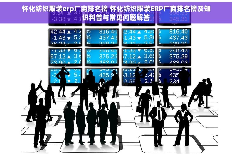 怀化纺织服装erp厂商排名榜 怀化纺织服装ERP厂商排名榜及知识科普与常见问题解答
