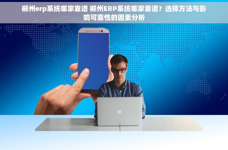 郴州erp系统哪家靠谱 郴州ERP系统哪家靠谱？选择方法与影响可靠性的因素分析