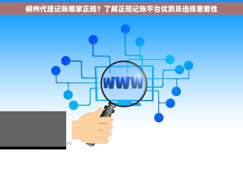郴州代理记账哪家正规？了解正规记账平台优势及选择重要性