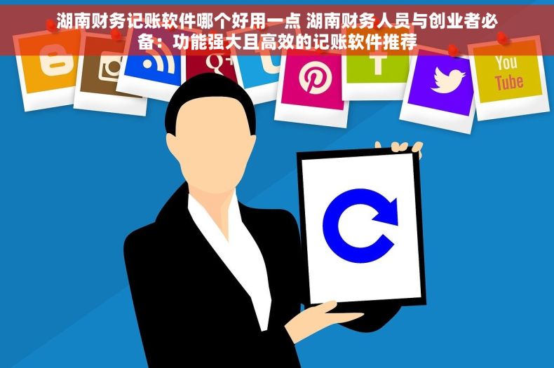 湖南财务记账软件哪个好用一点 湖南财务人员与创业者必备：功能强大且高效的记账软件推荐