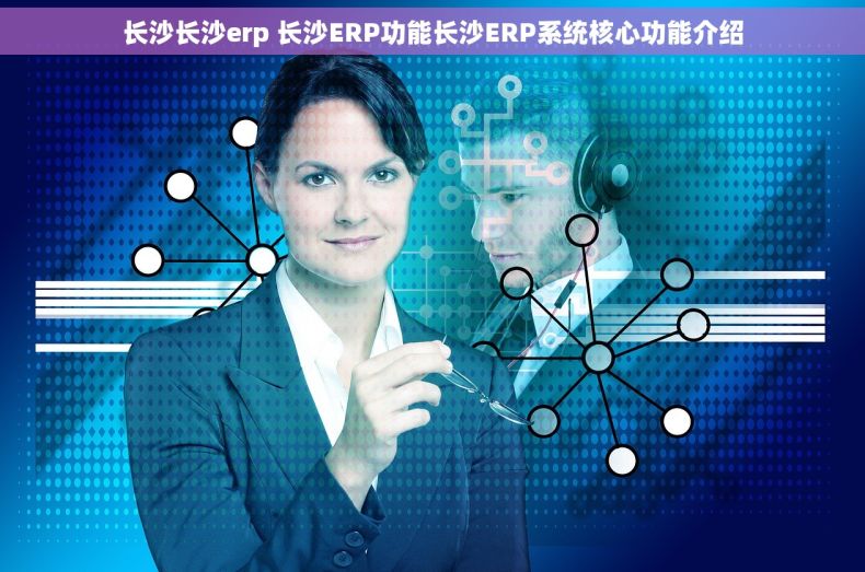 长沙长沙erp 长沙ERP功能长沙ERP系统核心功能介绍