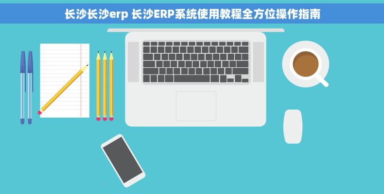 长沙长沙erp 长沙ERP系统使用教程全方位操作指南